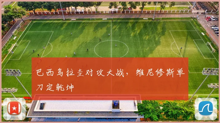 巴西乌拉圭对攻大战，维尼修斯单刀定乾坤