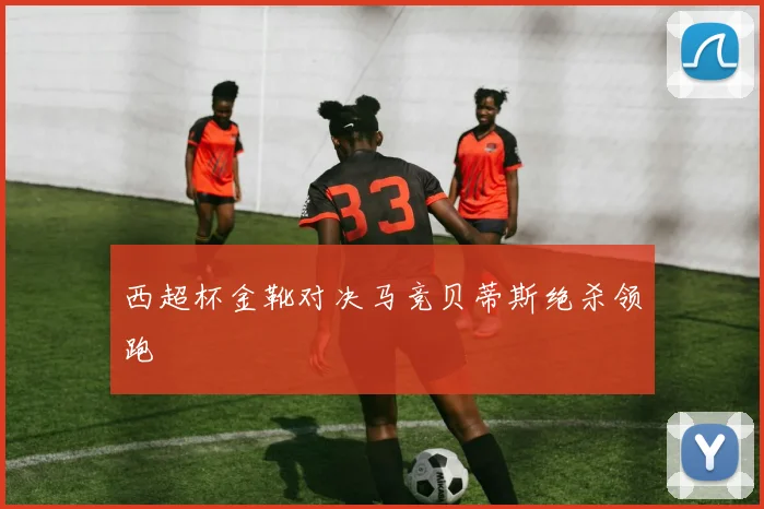 西超杯金靴对决马竞贝蒂斯绝杀领跑