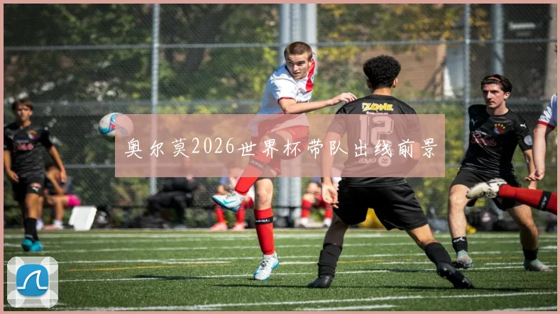 奥尔莫2026世界杯带队出线前景