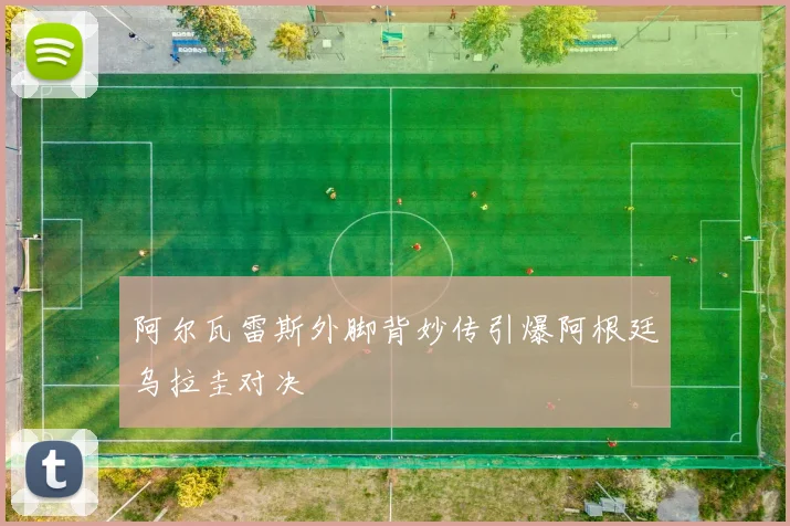 阿尔瓦雷斯外脚背妙传引爆阿根廷乌拉圭对决