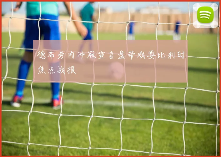 德布劳内冲冠宣言盘带戏耍比利时焦点战报