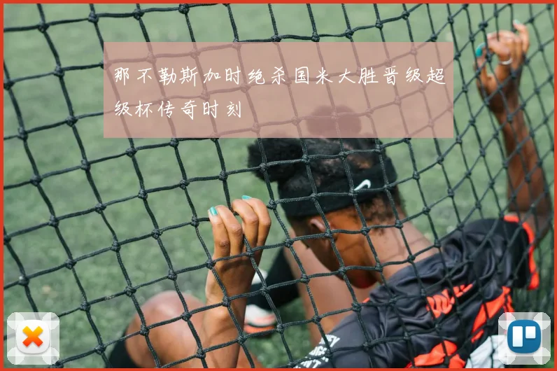那不勒斯加时绝杀国米大胜晋级超级杯传奇时刻