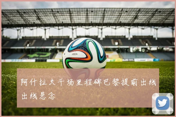 阿什拉夫千场里程碑巴黎提前出线出线悬念