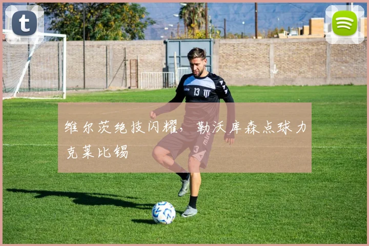 维尔茨绝技闪耀，勒沃库森点球力克莱比锡