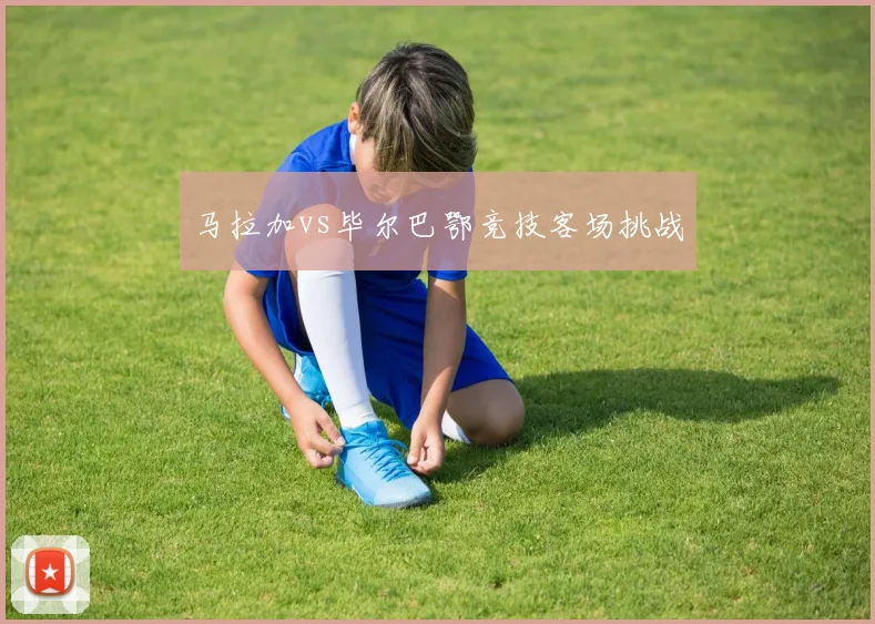 马拉加vs毕尔巴鄂竞技客场挑战