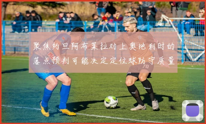 聚焦约旦阿布莱拉对上奥地利时的落点预判可能决定定位球防守质量