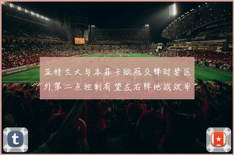 亚特兰大与本菲卡欧冠交锋时禁区外第二点控制有望左右阵地战效率