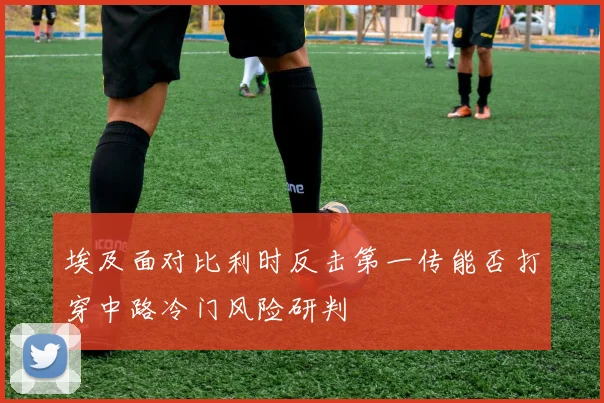 埃及面对比利时反击第一传能否打穿中路冷门风险研判