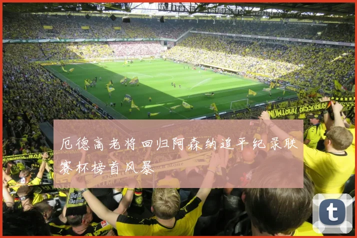 厄德高老将回归阿森纳追平纪录联赛杯榜首风暴