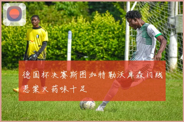 德国杯决赛斯图加特勒沃库森门线悬案火药味十足