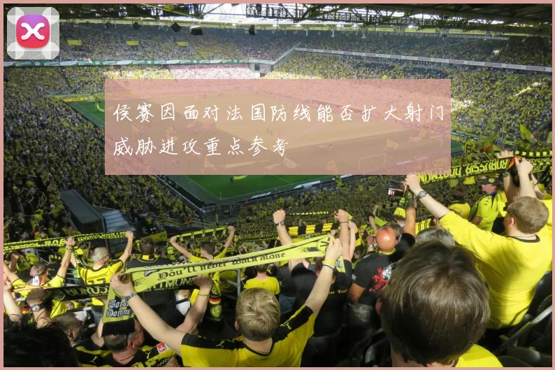 侯赛因面对法国防线能否扩大射门威胁进攻重点参考