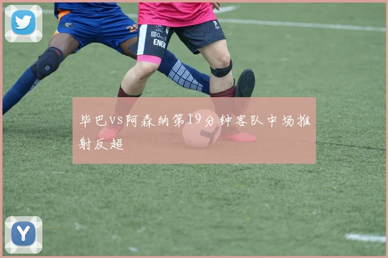 毕巴vs阿森纳第19分钟客队中场推射反超