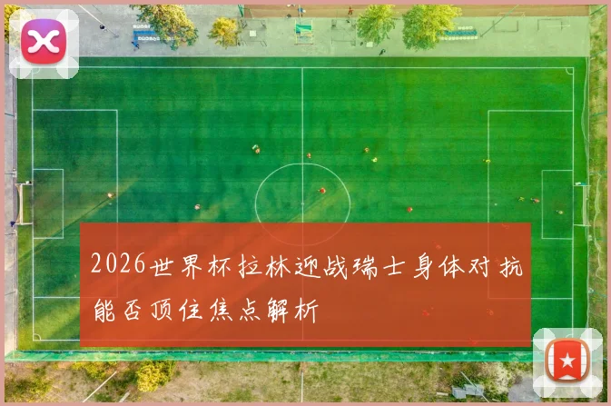 2026世界杯拉林迎战瑞士身体对抗能否顶住焦点解析