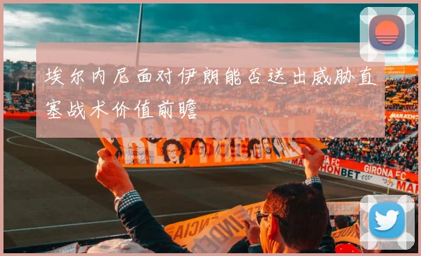 埃尔内尼面对伊朗能否送出威胁直塞战术价值前瞻