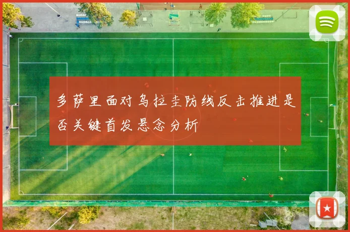 多萨里面对乌拉圭防线反击推进是否关键首发悬念分析