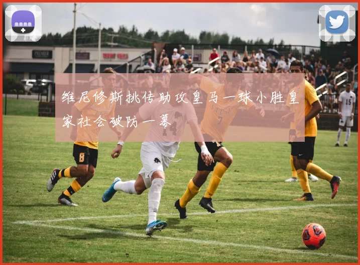 维尼修斯挑传助攻皇马一球小胜皇家社会破防一幕