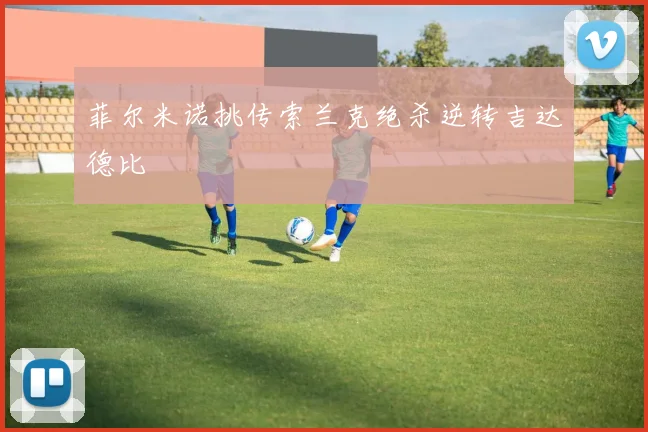 菲尔米诺挑传索兰克绝杀逆转吉达德比
