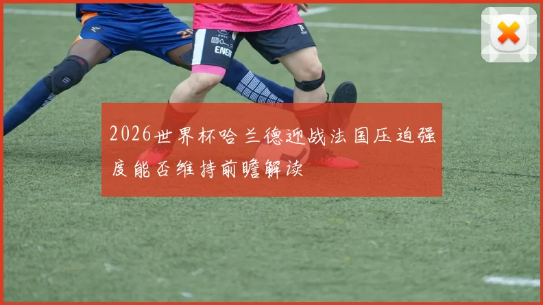 2026世界杯哈兰德迎战法国压迫强度能否维持前瞻解读