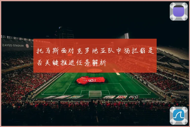 托马斯面对克罗地亚队中场拦截是否关键推进任务解析