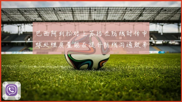 巴西阿利松对上苏格兰防线时传中球处理质量能否提升防线沟通效率
