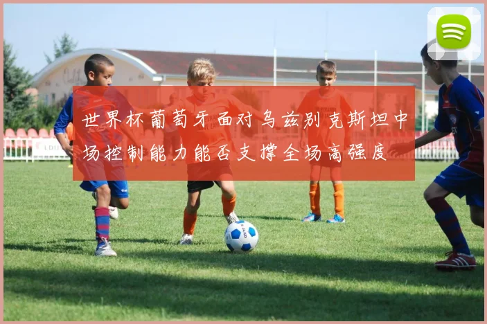 世界杯葡萄牙面对乌兹别克斯坦中场控制能力能否支撑全场高强度