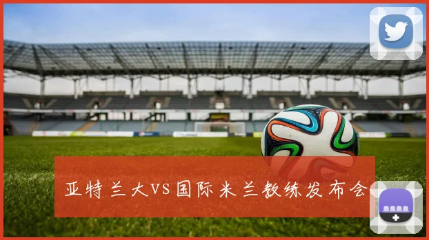 亚特兰大vs国际米兰教练发布会