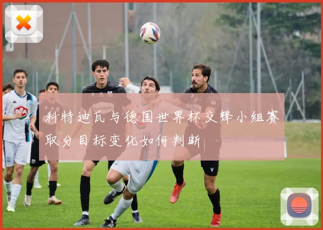 科特迪瓦与德国世界杯交锋小组赛取分目标变化如何判断