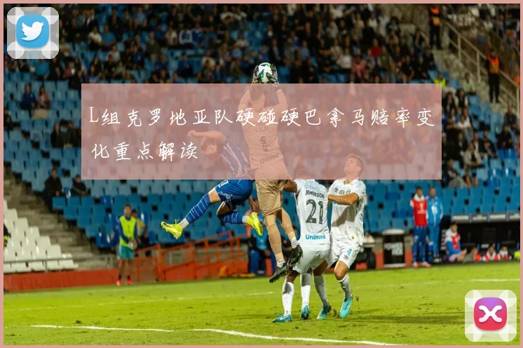 L组克罗地亚队硬碰硬巴拿马赔率变化重点解读