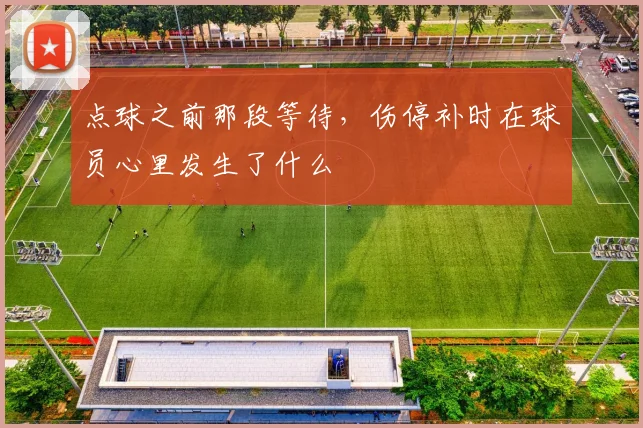 点球之前那段等待,伤停补时在球员心里发生了什么