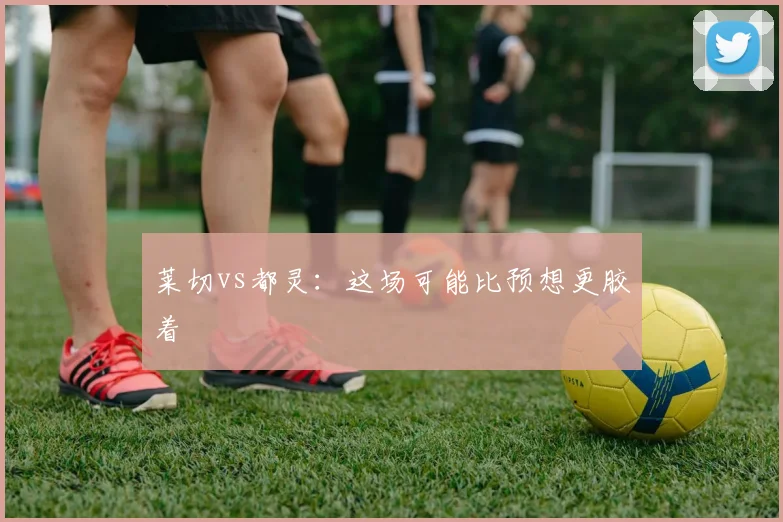 莱切vs都灵:这场可能比预想更胶着