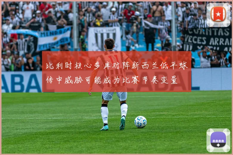 比利时核心多库对阵新西兰低平球传中威胁可能成为比赛节奏变量