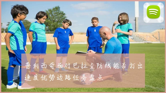 普利西奇面对巴拉圭防线能否打出速度优势边路任务盘点