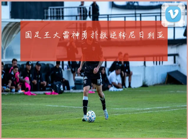 国足王大雷神勇扑救逆转尼日利亚