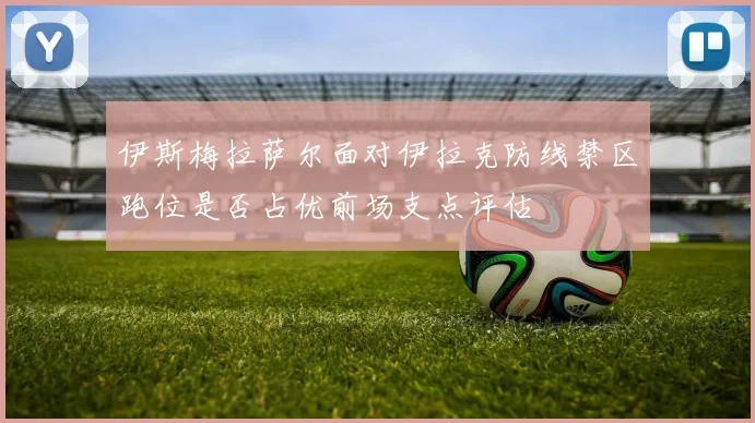 伊斯梅拉萨尔面对伊拉克防线禁区跑位是否占优前场支点评估