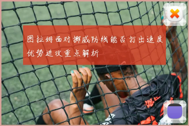 图拉姆面对挪威防线能否打出速度优势进攻重点解析