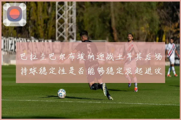 巴拉圭巴尔布埃纳迎战土耳其后场持球稳定性是否能够稳定发起进攻