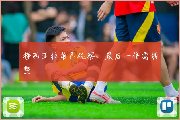 穆西亚拉角色观察,最后一传需调整