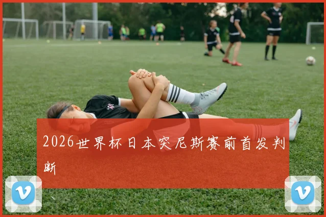 2026世界杯日本突尼斯赛前首发判断