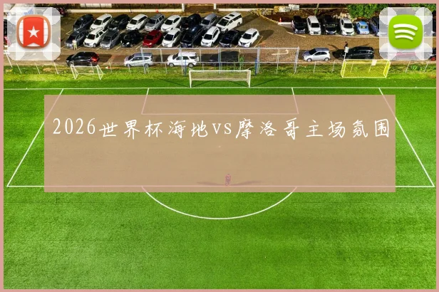 2026世界杯海地vs摩洛哥主场氛围