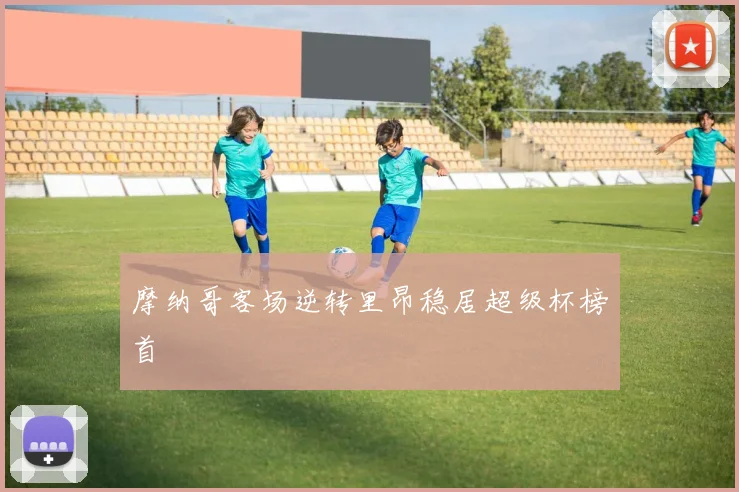 摩纳哥客场逆转里昂稳居超级杯榜首