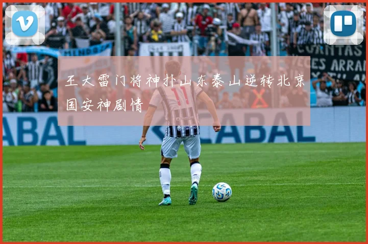 王大雷门将神扑山东泰山逆转北京国安神剧情