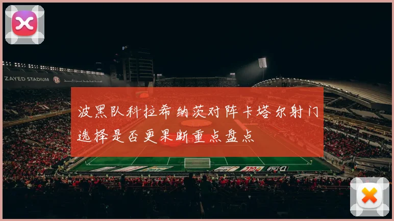 波黑队科拉希纳茨对阵卡塔尔射门选择是否更果断重点盘点