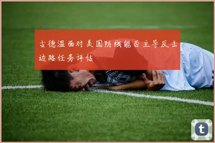古德温面对美国防线能否主导反击边路任务评估