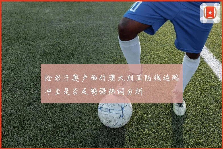 恰尔汗奥卢面对澳大利亚防线边路冲击是否足够强热词分析