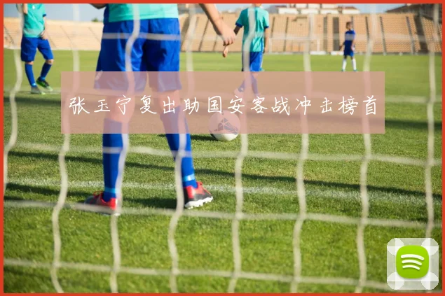 张玉宁复出助国安客战冲击榜首