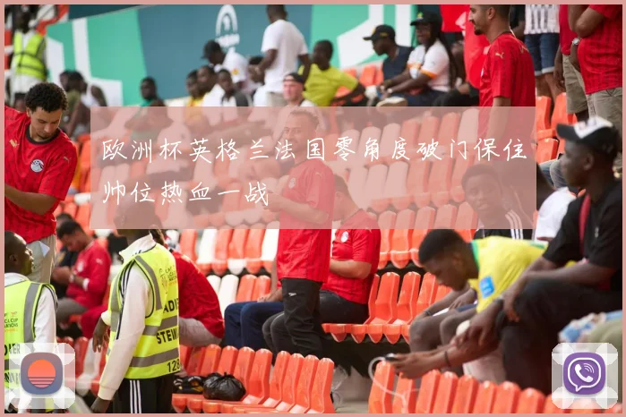 欧洲杯英格兰法国零角度破门保住帅位热血一战
