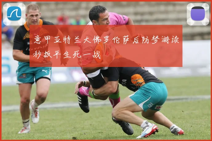 意甲亚特兰大佛罗伦萨后防梦游读秒扳平生死一战
