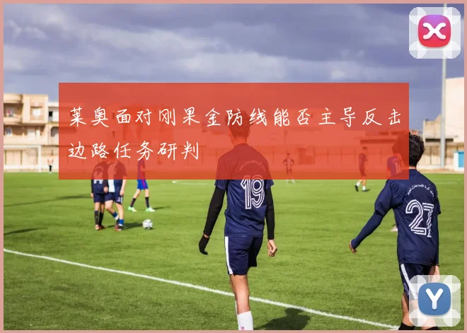 莱奥面对刚果金防线能否主导反击边路任务研判