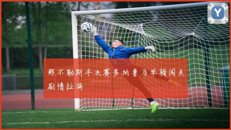 那不勒斯半决赛多纳鲁马单骑闯关剧情拉满