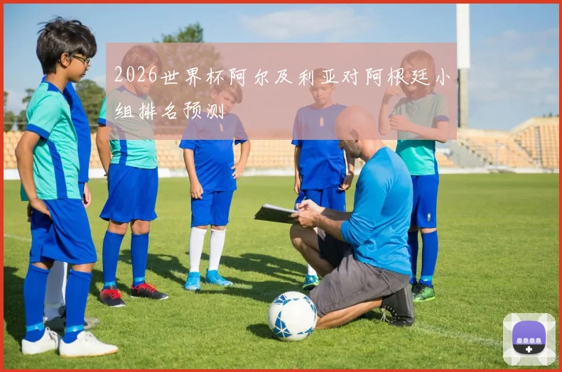 2026世界杯阿尔及利亚对阿根廷小组排名预测